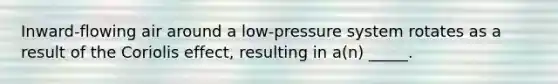 Inward-flowing air around a low-pressure system rotates as a result of the Coriolis effect, resulting in a(n) _____.