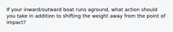 If your inward/outward boat runs aground, what action should you take in addition to shifting the weight away from the point of impact?