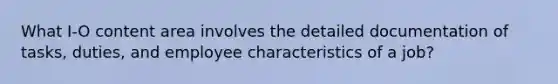 What I-O content area involves the detailed documentation of tasks, duties, and employee characteristics of a job?