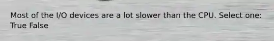 Most of the I/O devices are a lot slower than the CPU. Select one: True False