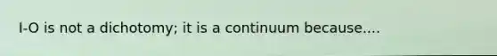 I-O is not a dichotomy; it is a continuum because....