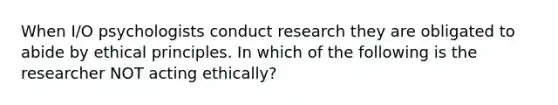 When I/O psychologists conduct research they are obligated to abide by ethical principles. In which of the following is the researcher NOT acting ethically?