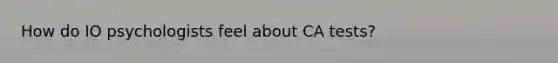 How do IO psychologists feel about CA tests?