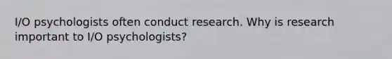 I/O psychologists often conduct research. Why is research important to I/O psychologists?