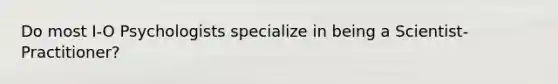 Do most I-O Psychologists specialize in being a Scientist-Practitioner?