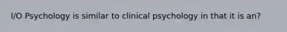 I/O Psychology is similar to clinical psychology in that it is an?