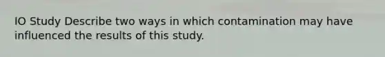 IO Study Describe two ways in which contamination may have influenced the results of this study.