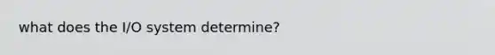 what does the I/O system determine?