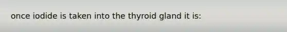 once iodide is taken into the thyroid gland it is: