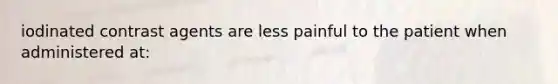 iodinated contrast agents are less painful to the patient when administered at: