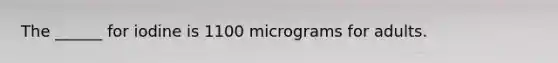 The ______ for iodine is 1100 micrograms for adults.