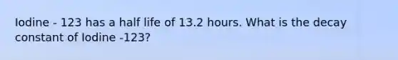 Iodine - 123 has a half life of 13.2 hours. What is the decay constant of Iodine -123?