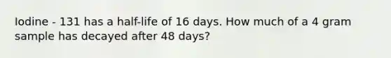 Iodine - 131 has a half-life of 16 days. How much of a 4 gram sample has decayed after 48 days?