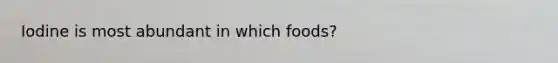 Iodine is most abundant in which foods?