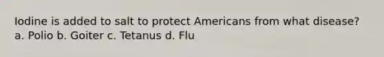 Iodine is added to salt to protect Americans from what disease? a. Polio b. Goiter c. Tetanus d. Flu