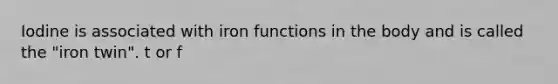 Iodine is associated with iron functions in the body and is called the "iron twin". t or f