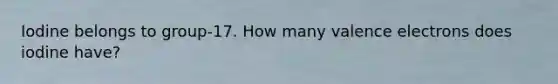 Iodine belongs to group-17. How many valence electrons does iodine have?