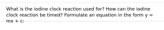 What is the iodine clock reaction used for? How can the iodine clock reaction be timed? Formulate an equation in the form y = mx + c: