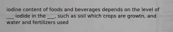 iodine content of foods and beverages depends on the level of ___ iodide in the ___, such as soil which crops are growtn, and water and fertilizers used