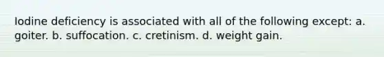Iodine deficiency is associated with all of the following except: a. goiter. b. suffocation. c. cretinism. d. weight gain.