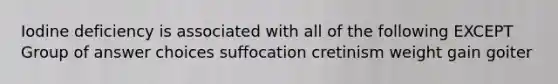 Iodine deficiency is associated with all of the following EXCEPT Group of answer choices suffocation cretinism weight gain goiter