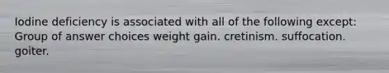 Iodine deficiency is associated with all of the following except: Group of answer choices weight gain. cretinism. suffocation. goiter.