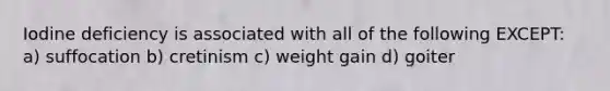 Iodine deficiency is associated with all of the following EXCEPT: a) suffocation b) cretinism c) weight gain d) goiter