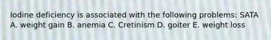 Iodine deficiency is associated with the following problems: SATA A. weight gain B. anemia C. Cretinism D. goiter E. weight loss