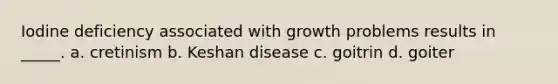 Iodine deficiency associated with growth problems results in _____. a. cretinism b. Keshan disease c. goitrin d. goiter