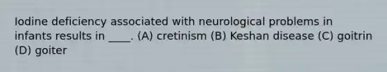 Iodine deficiency associated with neurological problems in infants results in ____. (A) cretinism (B) Keshan disease (C) goitrin (D) goiter