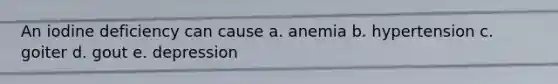 An iodine deficiency can cause a. anemia b. hypertension c. goiter d. gout e. depression