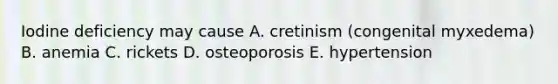 Iodine deficiency may cause A. cretinism (congenital myxedema) B. anemia C. rickets D. osteoporosis E. hypertension