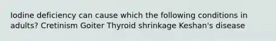 Iodine deficiency can cause which the following conditions in adults? Cretinism Goiter Thyroid shrinkage Keshan's disease