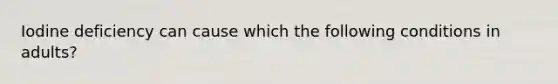 Iodine deficiency can cause which the following conditions in adults?