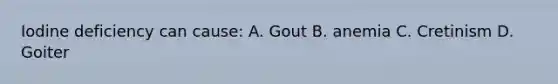 Iodine deficiency can cause: A. Gout B. anemia C. Cretinism D. Goiter