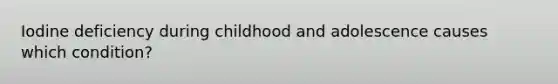 Iodine deficiency during childhood and adolescence causes which condition?