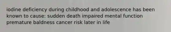 iodine deficiency during childhood and adolescence has been known to cause: sudden death impaired mental function premature baldness cancer risk later in life