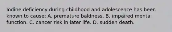 Iodine deficiency during childhood and adolescence has been known to cause: A. premature baldness. B. impaired mental function. C. cancer risk in later life. D. sudden death.