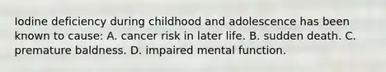 Iodine deficiency during childhood and adolescence has been known to cause: A. cancer risk in later life. B. sudden death. C. premature baldness. D. impaired mental function.