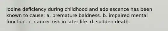 Iodine deficiency during childhood and adolescence has been known to cause: a. premature baldness. b. impaired mental function. c. cancer risk in later life. d. sudden death.