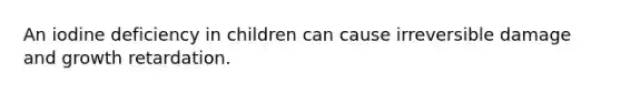 An iodine deficiency in children can cause irreversible damage and growth retardation.