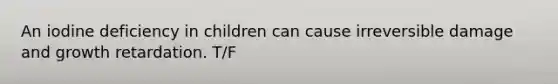 An iodine deficiency in children can cause irreversible damage and growth retardation. T/F