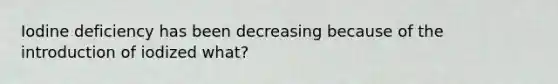 Iodine deficiency has been decreasing because of the introduction of iodized what?