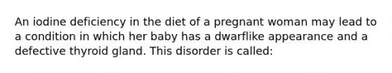 An iodine deficiency in the diet of a pregnant woman may lead to a condition in which her baby has a dwarflike appearance and a defective thyroid gland. This disorder is called: