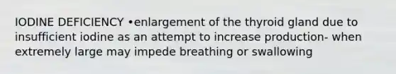 IODINE DEFICIENCY •enlargement of the thyroid gland due to insufficient iodine as an attempt to increase production- when extremely large may impede breathing or swallowing