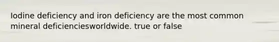 Iodine deficiency and iron deficiency are the most common mineral deficienciesworldwide. true or false