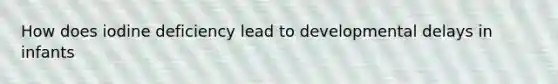 How does iodine deficiency lead to developmental delays in infants