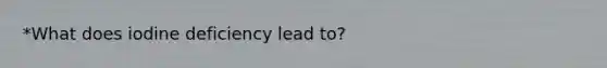 *What does iodine deficiency lead to?