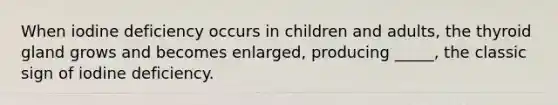 When iodine deficiency occurs in children and adults, the thyroid gland grows and becomes enlarged, producing _____, the classic sign of iodine deficiency.