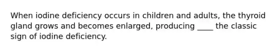 When iodine deficiency occurs in children and adults, the thyroid gland grows and becomes enlarged, producing ____ the classic sign of iodine deficiency.